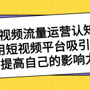 短视频流量-运营认知课，利用短视频平台吸引流量，提高自己的影响力