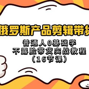 俄罗斯 产品剪辑带货，普通人0基础学不露脸带货实战教程（16节课）