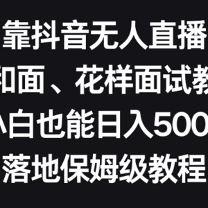 靠抖音无人直播，卖和面、花样面试教程，小白也能日入500+，落地保姆级教程