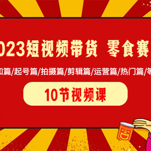 2023短视频带货 零食赛道 认知篇/起号篇/拍摄篇/剪辑篇/运营篇/热门篇/等等