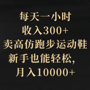 每天一小时，收入300+，卖高仿跑步运动鞋，新手也能轻松，月入10000+