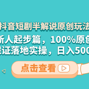 抖音短剧半解说原创玩法，新人起步篇，100%原创，保证落地实操，日入500+