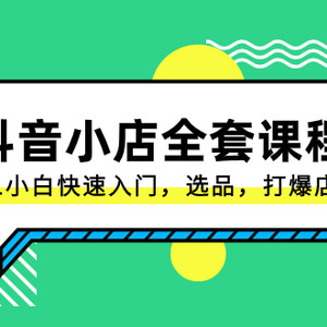 抖音小店-全套课程，从0-1小白快速入门，选品，打爆店铺（131节课）