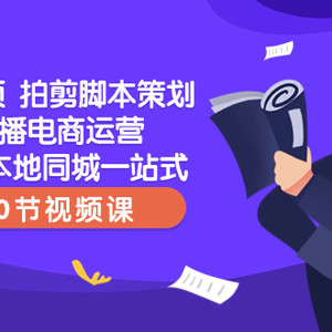 短视频 拍剪脚本策划直播电商运营起号本地同城一站式（50节视频课）