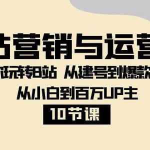 B站营销与运营课：带你玩转B站  从建号到爆款打造 从小白到百万UP主-10节课