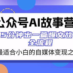 公众号AI 故事营 最适合小白的自媒体变现之路  5分钟出一篇爆文故事 全流程