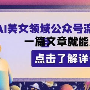 2023AI美女领域公众号流量主项目：一篇文章就能赚一千多