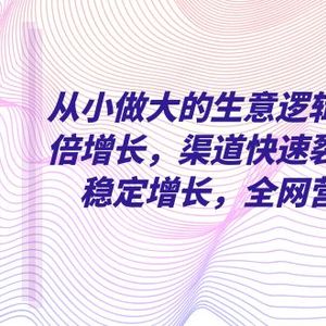 从小 做大的生意逻辑，业绩翻倍增长，渠道快速裂变，利润稳定增长，全网…