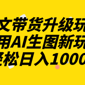 图文带货升级玩法2.0分享，利用AI生图新玩法，每天半小时轻松日入1000+