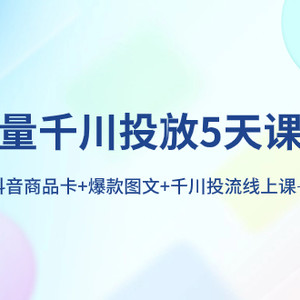 巨量千川投放5天课程：抖音商品卡+爆款图文+千川投流线上课