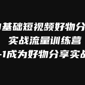 （7792期）0基础短视频好物分享实战流量训练营，从0-1成为好物分享实战达人