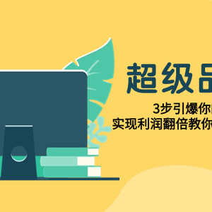 （7778期）超级/品牌课，3步引爆你的产品销量，实现利润翻倍教你落地做好品牌的课