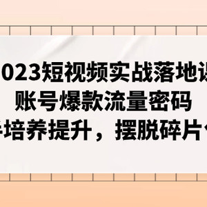 （7757期）2023短视频实战落地课，账号爆款流量密码，操盘手培养提升，摆脱碎片化知识