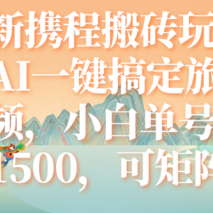 （7653期）最新携程搬砖玩法，AI一键搞定旅游视频，小白单号月入1500，可矩阵