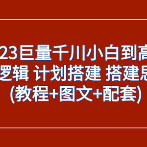 （7662期）2023巨量千川小白到高手：推广逻辑 计划搭建 搭建思路等(教程+图文+配套)