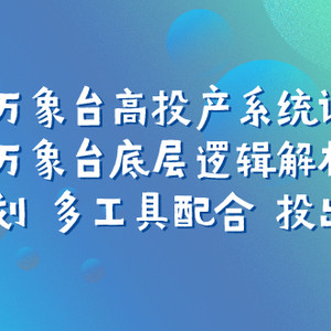 （7619期）万象台高投产系统课：万象台底层逻辑解析 用多计划 多工具配合 投出高投产