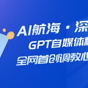 （7630期）AI航海·深海潜行，GPT自媒体精英课，全网首创调教心流法3.0（20节课）