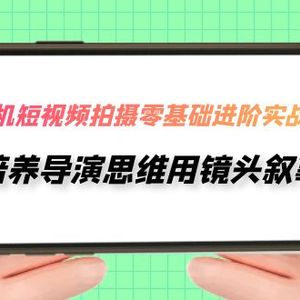 （7601期）手机短视频拍摄-零基础进阶实操课，培养导演思维用镜头叙事（30节课）