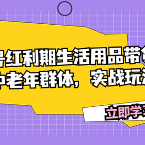 （7584期）视频号红利期生活用品带货爆单，吸引中老年群体，实战玩法教学