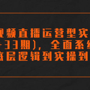 （7555期）短视频直播运营型实战营（32+33期），全面系统学习，从底层逻辑到实操到千川