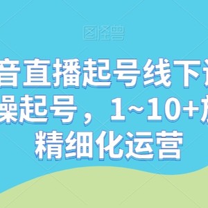 最新抖音直播起号线下课，0~1现场实操起号，1~10+放量稳号精细化运营