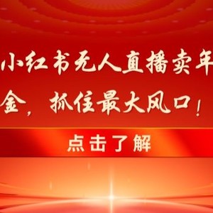 新春倒计时！小红书无人直播卖年货，无货源撸金，抓住最大风口【揭秘】