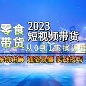 2023短视频带货-零食赛道，从0-1实操课程，系统讲解实战技巧