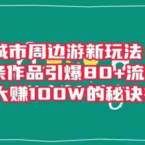 城市周边游新玩法：一条作品引爆80+流量，引流大赚100W的秘诀在这里【揭秘】