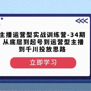 主播运营型实战训练营-第34期从底层到起号到运营型主播到千川投放思路