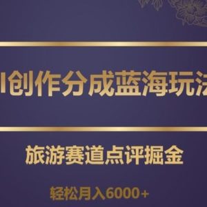 AI创作分成蓝海玩法，旅游赛道点评掘金，轻松月入6000+【揭秘】