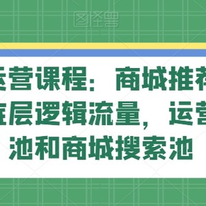 抖音商城运营课程：商城推荐流玩法，猜你喜欢底层逻辑流量，运营商城推荐池和商城搜索池