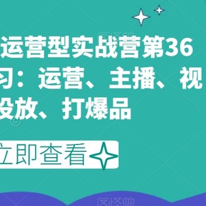 短视频直播运营型实战营第36期，全面学习：运营、主播、视频、投放、打爆品