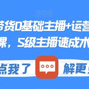 最新直播带货0基础主播+运营系统实操课，S级主播速成术