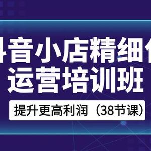 抖音小店精细化运营培训班，提升更高利润（38节课）