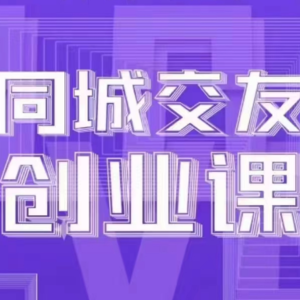 同城交友创业课：系统化的教你如何在你的城市进行一场同城交友创业