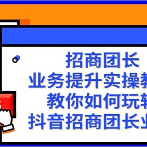 招商团长-业务提升实操教程，教你如何玩转抖音招商团长业务（38节课）