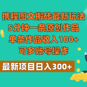 携程图文搬砖最新玩法，5分钟一条原创作品，单条作品收入100+，可多账号操作