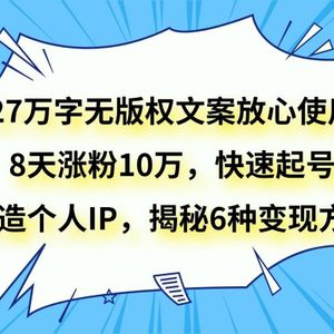 27万字无版权文案放心使用，8天涨粉10万，快速起号，打造个人IP，揭秘6种变现方式