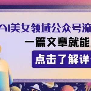 2023AI美女领域公众号流量主项目：一篇文章就能赚一千多