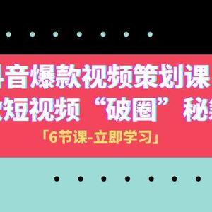 2023抖音爆款视频-策划课，爆款短视频“破 圈”秘籍（6节课）