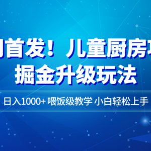 全网首发！儿童厨房项目掘金升级玩法，日入1000+，喂饭级教学，小白轻松上手