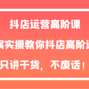 抖店运营高阶课，全案实操教你抖店高阶运营，只讲干货，不废话！