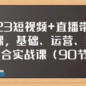 2023短视频+直播带货实战课，基础、运营、技能综合实操课（97节）