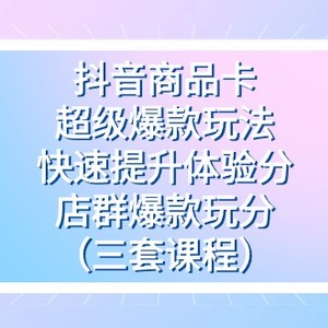 抖音商品卡-超级爆款玩法+快速提升体验分+店群爆款玩分（三套课程）