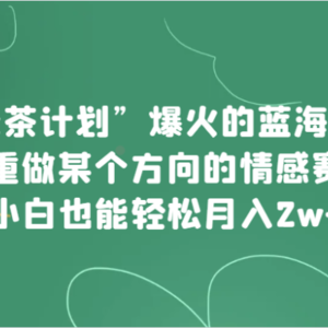 “绿茶计划”，爆火的蓝海项目，着重做某个方向的情感赛道，小白也能轻松月入2w+