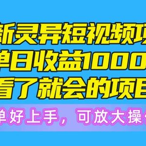 最新灵异短视频项目，单日收益1000+看了就会的项目，简单好上手可放大操作