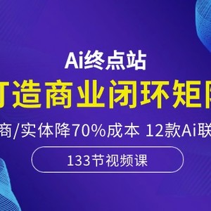 Ai终点站，打造商业闭环矩阵，帮电商/实体降70%成本，12款Ai联合深度实战