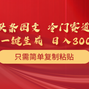 头条图文 冷门赛道 只需简单复制粘贴 几分钟一条作品 日入300+