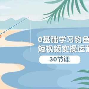 0基础学习钓鱼短视频实操运营课：认知篇/定位篇/工具篇/内容篇/运营篇