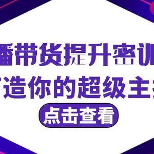 直播带货提升特训营，打造你的超级主播（3节直播课+配套资料）